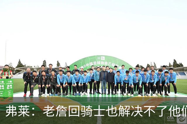 弗莱：老詹回骑士也解决不了他们内讧的问题 真不该去趟浑水