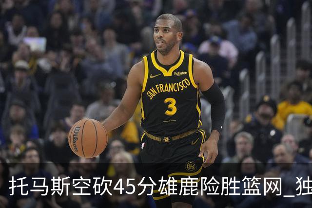 托马斯空砍45分雄鹿险胜篮网 独行侠力克魔术