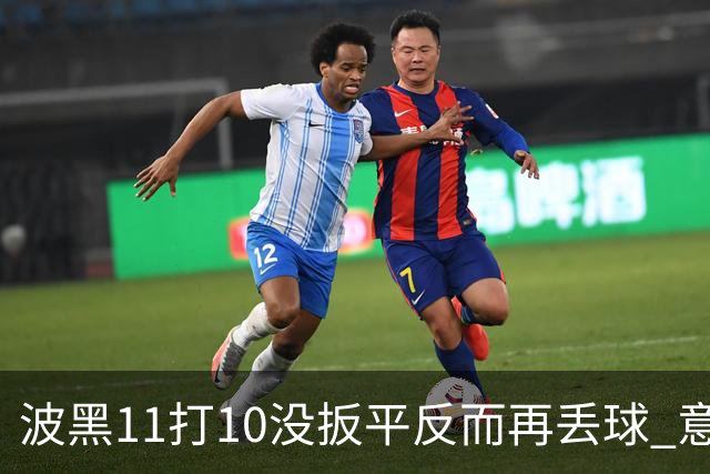 波黑11打10没扳平反而再丢球 意大利又挨怼：怎么输的？
